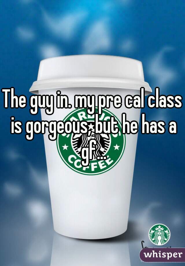 The guy in. my pre cal class is gorgeous, but he has a gf...