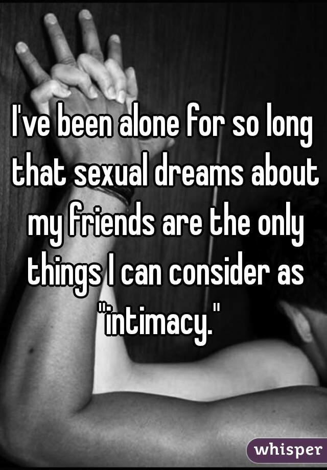 I've been alone for so long that sexual dreams about my friends are the only things I can consider as "intimacy."  