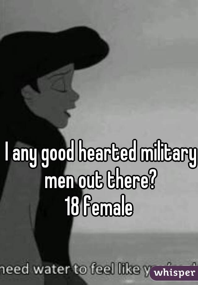 I any good hearted military men out there? 
18 female 