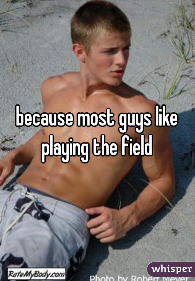 because most guys like playing the field 