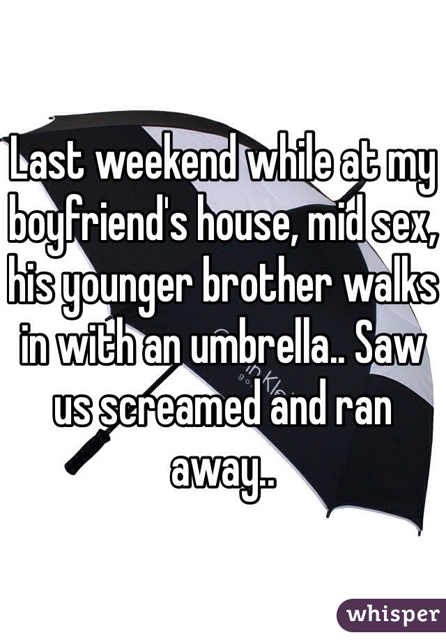 Last weekend while at my boyfriend's house, mid sex, his younger brother walks in with an umbrella.. Saw us screamed and ran away.. 
