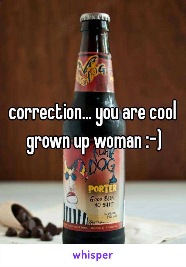 correction... you are cool grown up woman :-)