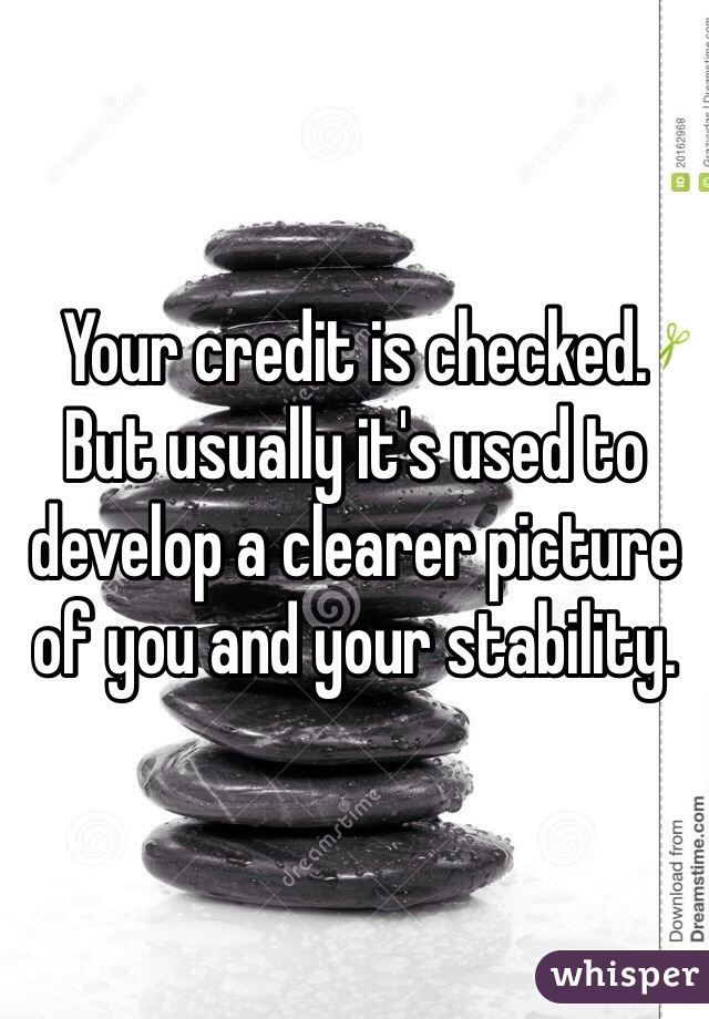 Your credit is checked. But usually it's used to develop a clearer picture of you and your stability.