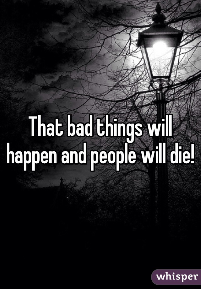 That bad things will happen and people will die!