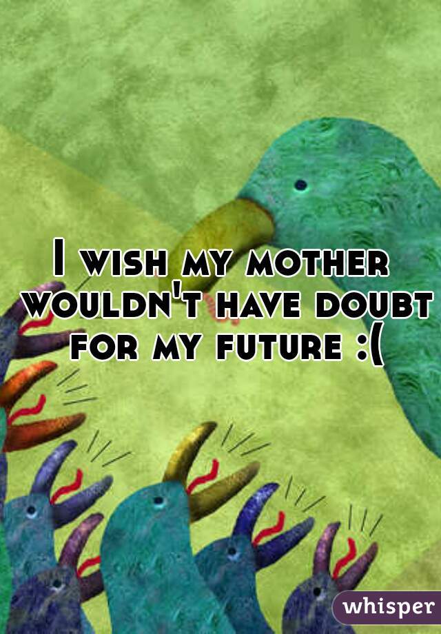 I wish my mother wouldn't have doubt for my future :(