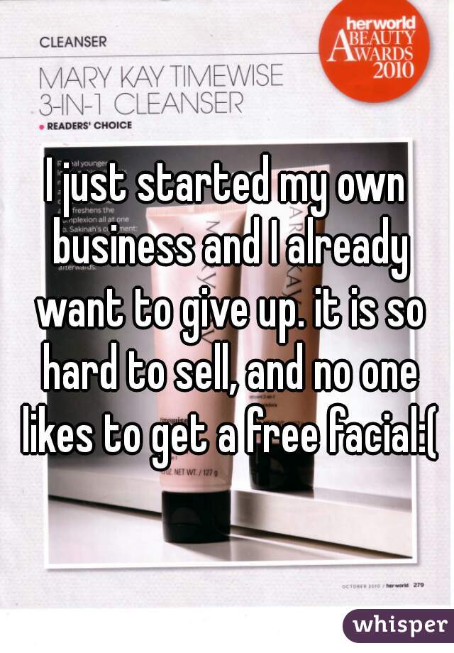 I just started my own business and I already want to give up. it is so hard to sell, and no one likes to get a free facial:(
