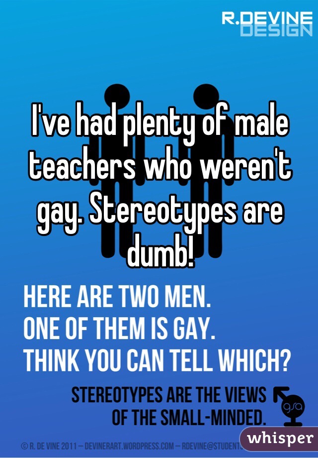 I've had plenty of male teachers who weren't gay. Stereotypes are dumb!