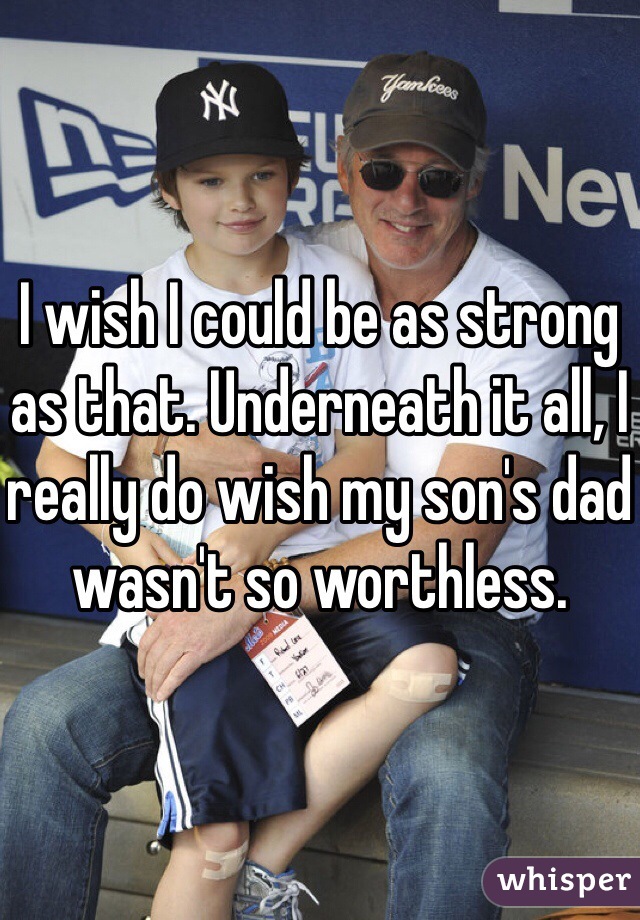 I wish I could be as strong as that. Underneath it all, I really do wish my son's dad wasn't so worthless. 
