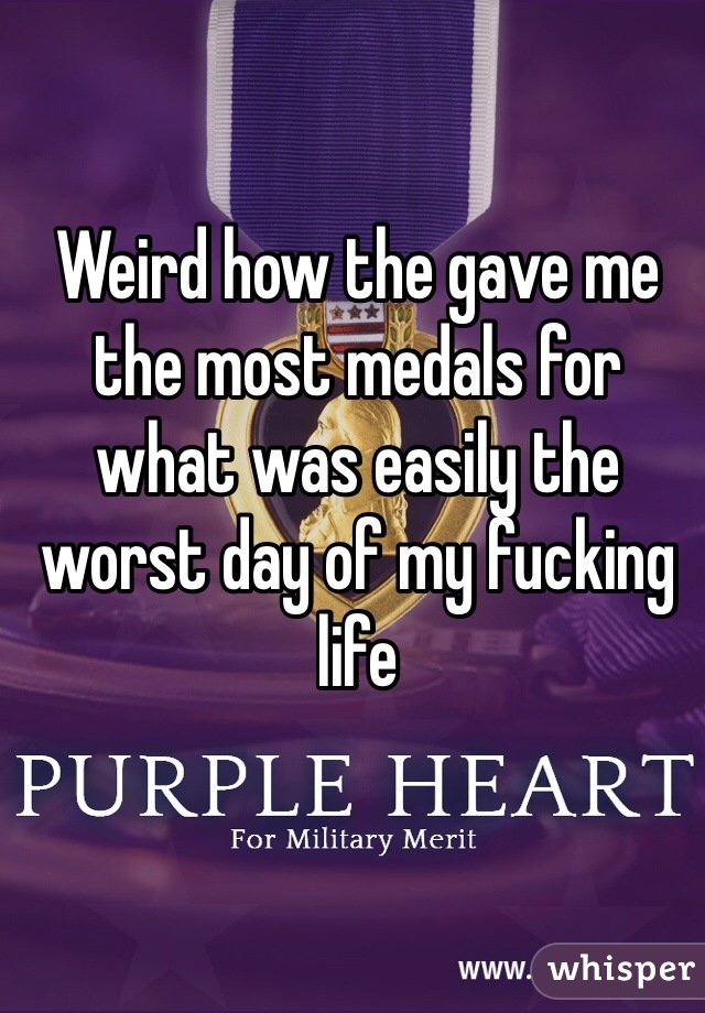 Weird how the gave me the most medals for what was easily the worst day of my fucking life