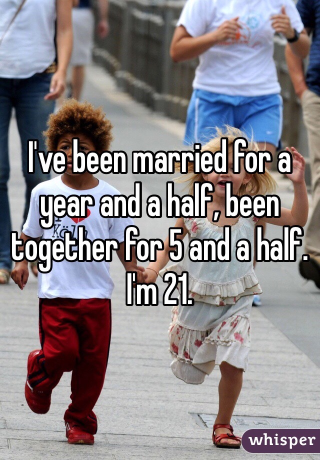 I've been married for a year and a half, been together for 5 and a half. I'm 21. 
