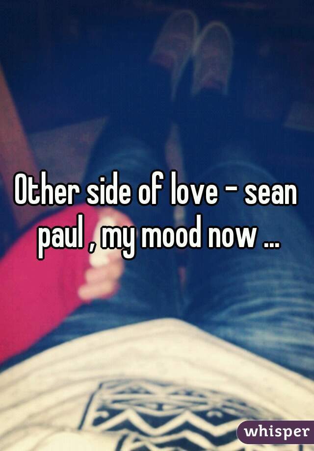 Other side of love - sean paul , my mood now ...
