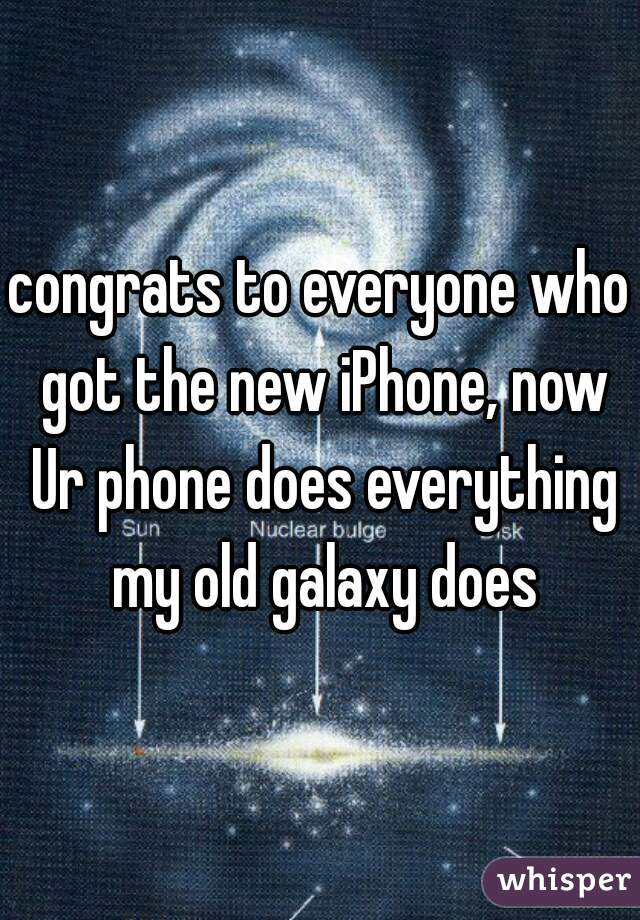 congrats to everyone who got the new iPhone, now Ur phone does everything my old galaxy does