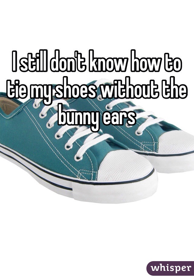 I still don't know how to tie my shoes without the bunny ears
