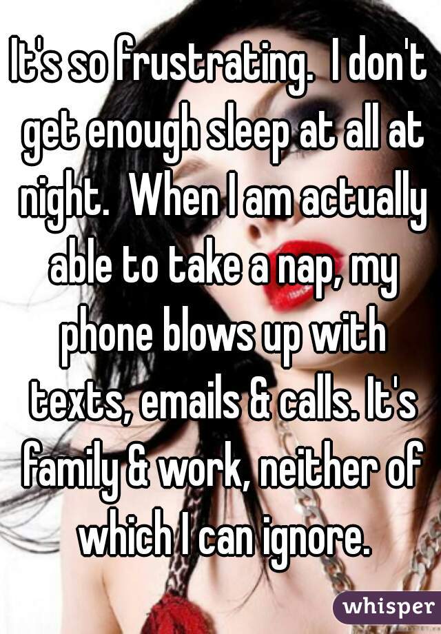 It's so frustrating.  I don't get enough sleep at all at night.  When I am actually able to take a nap, my phone blows up with texts, emails & calls. It's family & work, neither of which I can ignore.