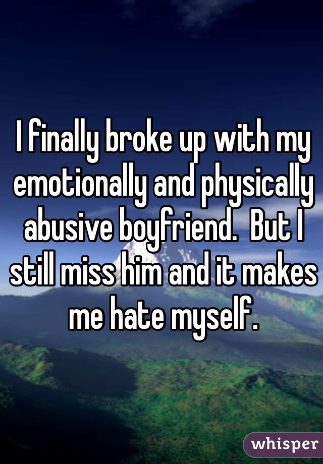 I finally broke up with my emotionally and physically abusive boyfriend.  But I still miss him and it makes me hate myself. 
