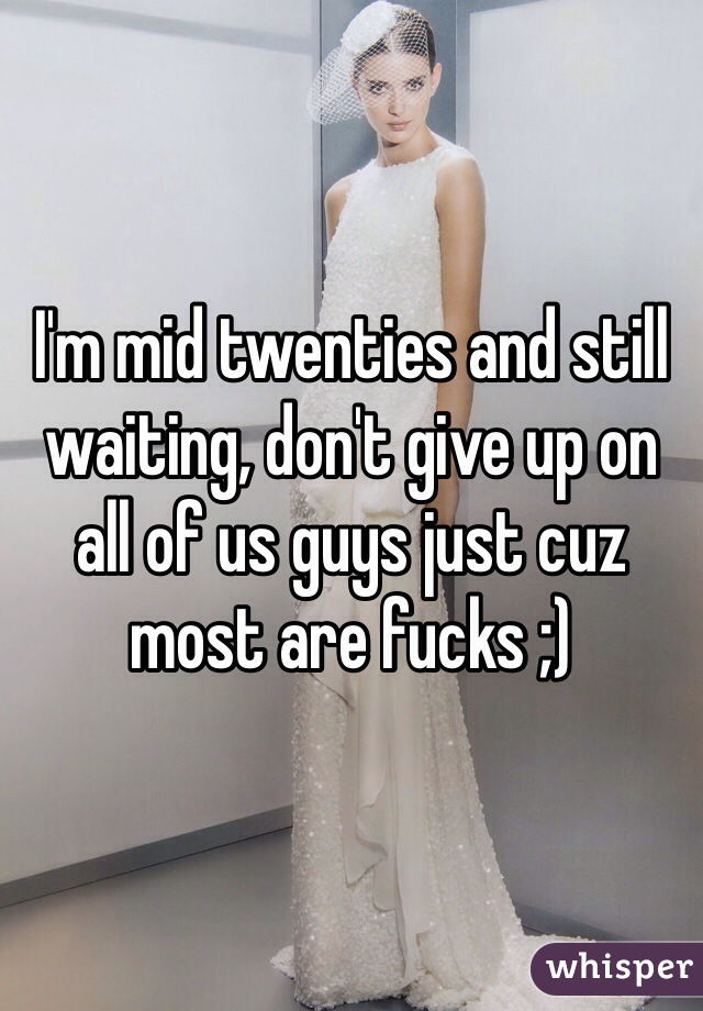 I'm mid twenties and still waiting, don't give up on all of us guys just cuz most are fucks ;)