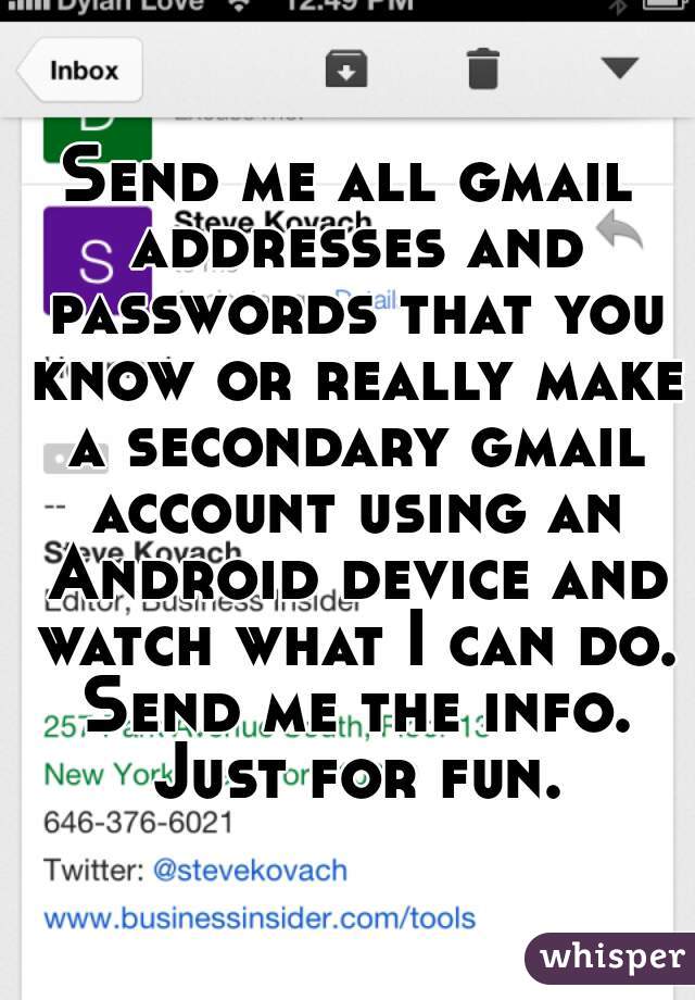 Send me all gmail addresses and passwords that you know or really make a secondary gmail account using an Android device and watch what I can do. Send me the info. Just for fun.