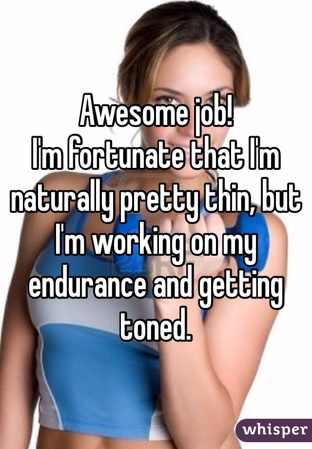 Awesome job!
I'm fortunate that I'm naturally pretty thin, but I'm working on my endurance and getting toned.