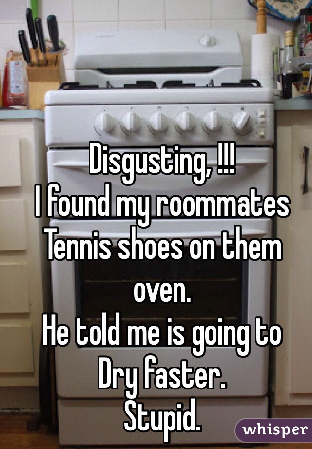 Disgusting, !!!
I found my roommates Tennis shoes on them oven.
He told me is going to 
Dry faster.
Stupid.