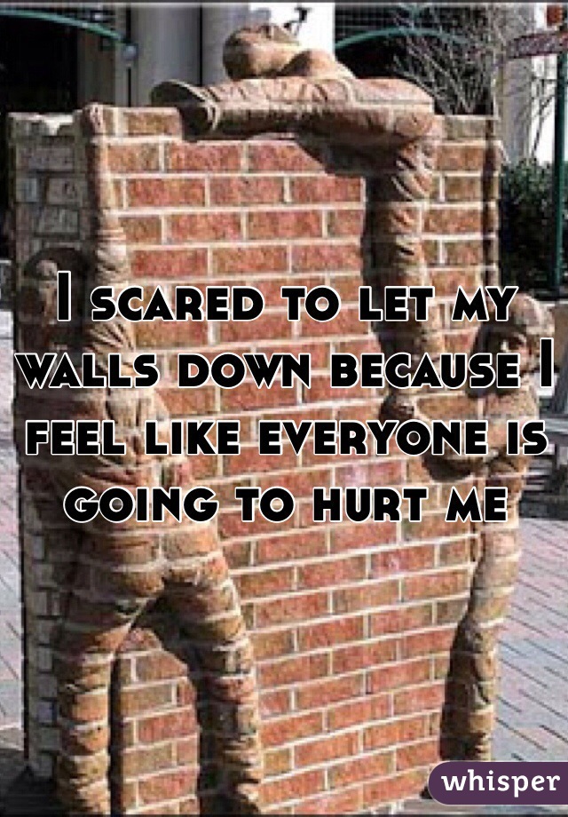 I scared to let my walls down because I feel like everyone is going to hurt me 