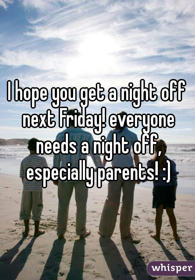 I hope you get a night off next Friday! everyone needs a night off, especially parents! :)