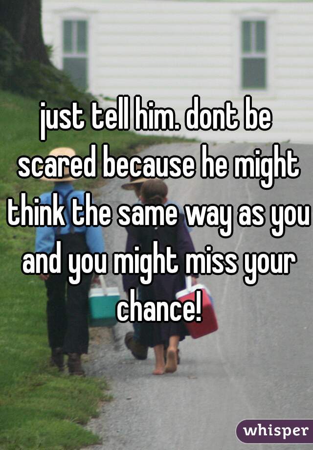 just tell him. dont be scared because he might think the same way as you and you might miss your chance!
