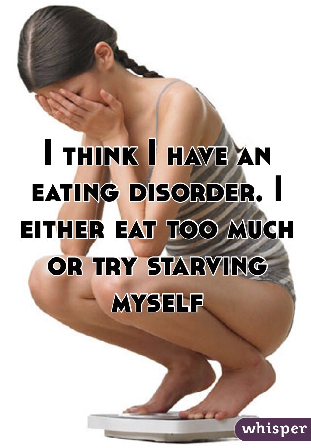 I think I have an eating disorder. I either eat too much or try starving myself
