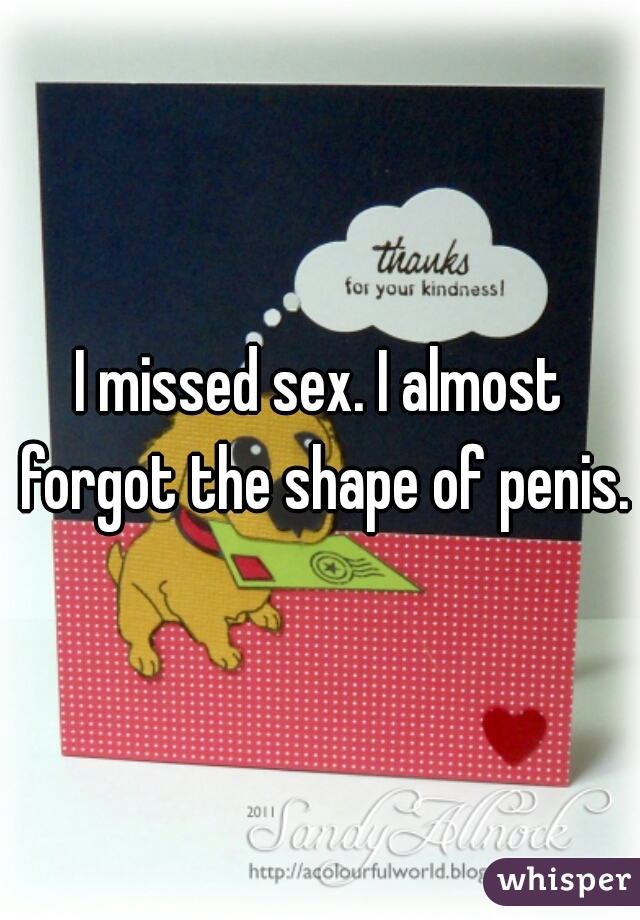 I missed sex. I almost forgot the shape of penis.