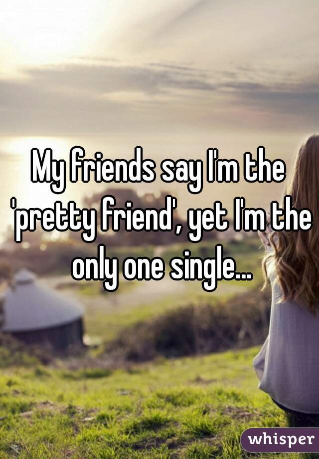 My friends say I'm the 'pretty friend', yet I'm the only one single...