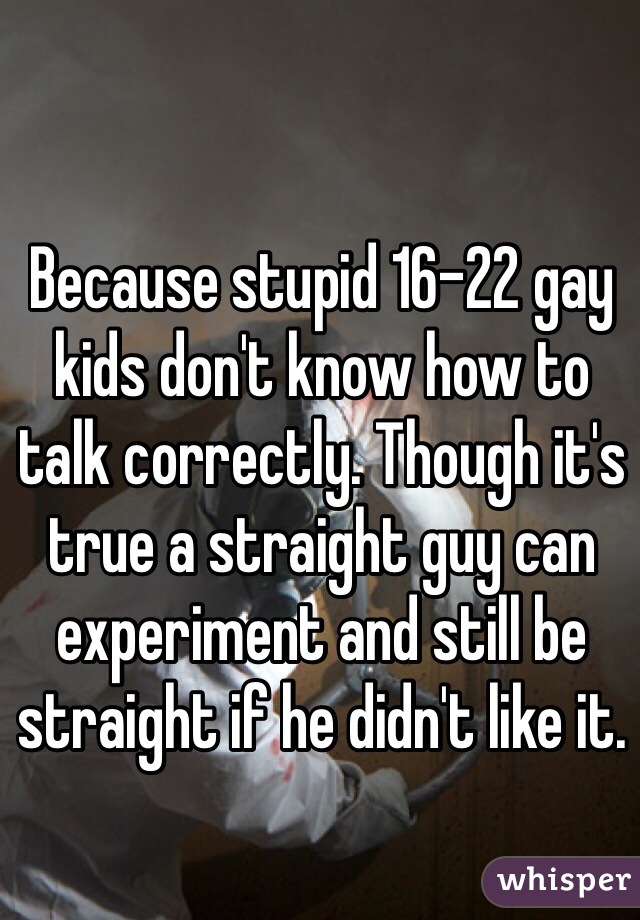Because stupid 16-22 gay kids don't know how to talk correctly. Though it's true a straight guy can experiment and still be straight if he didn't like it.