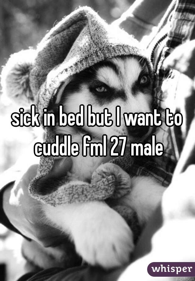 sick in bed but I want to cuddle fml 27 male