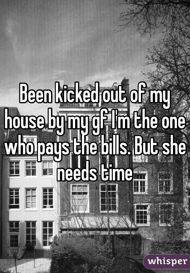 Been kicked out of my house by my gf I'm the one who pays the bills. But she needs time