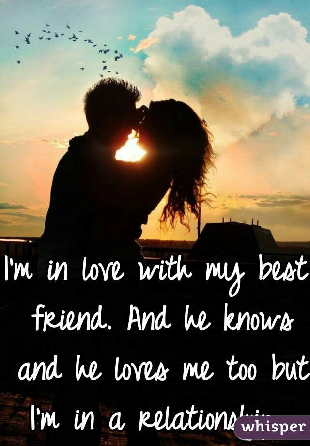 I'm in love with my best friend. And he knows and he loves me too but I'm in a relationship. 