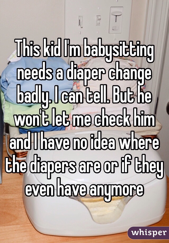 This kid I'm babysitting needs a diaper change badly. I can tell. But he won't let me check him and I have no idea where the diapers are or if they even have anymore 