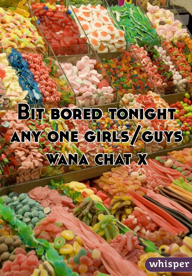 Bit bored tonight any one girls/guys wana chat x 