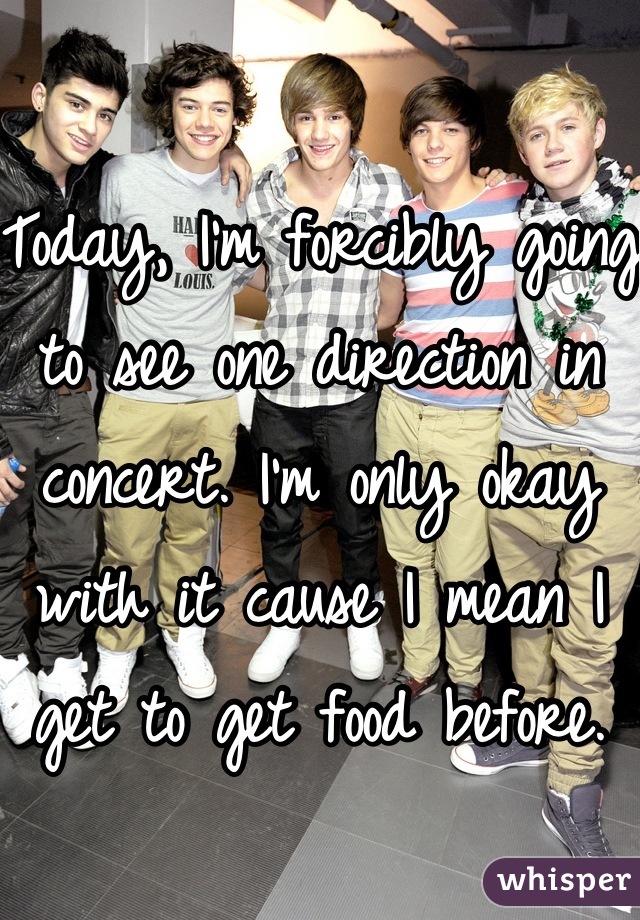Today, I'm forcibly going to see one direction in concert. I'm only okay with it cause I mean I get to get food before. 