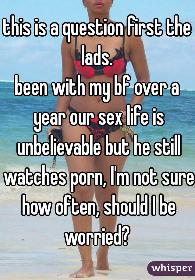 this is a question first the lads. 
been with my bf over a year our sex life is unbelievable but he still watches porn, I'm not sure how often, should I be worried? 