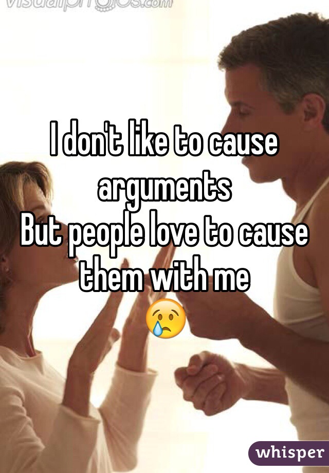 I don't like to cause arguments
But people love to cause them with me 
😢