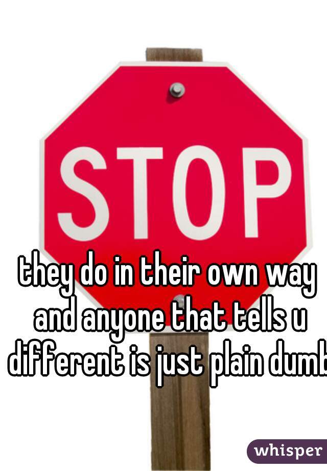 they do in their own way and anyone that tells u different is just plain dumb!