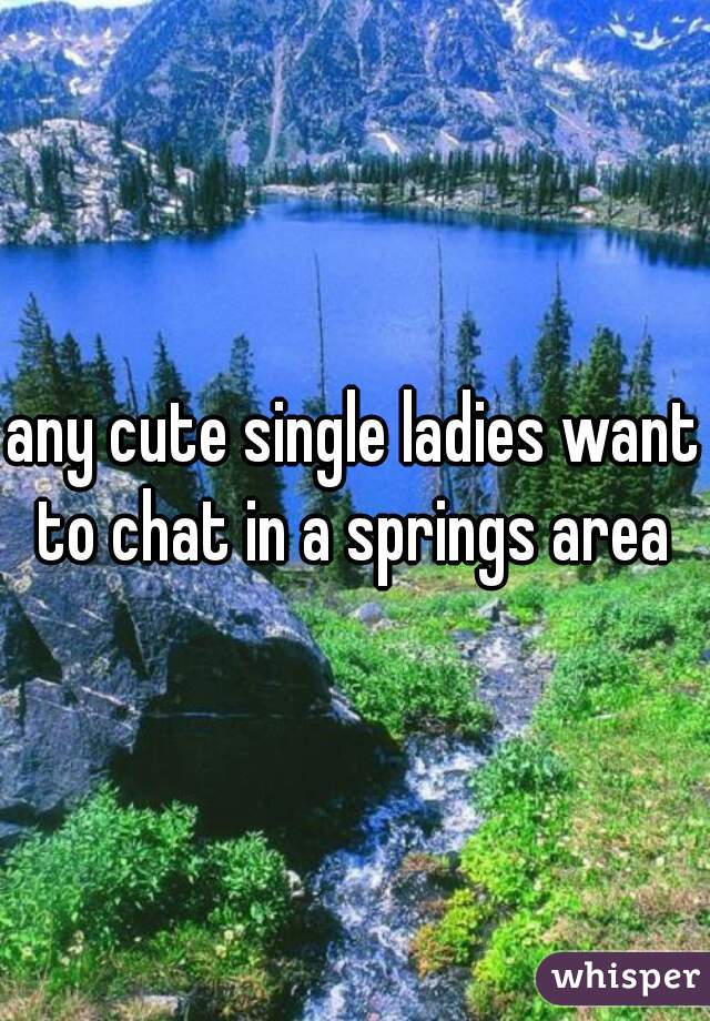 any cute single ladies want to chat in a springs area 