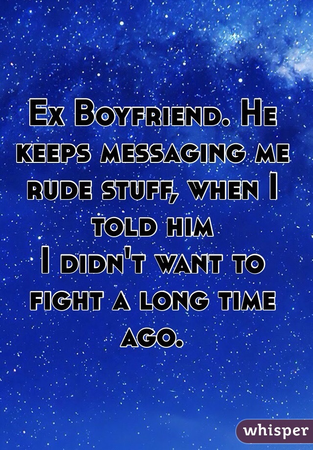 Ex Boyfriend. He keeps messaging me rude stuff, when I told him
I didn't want to fight a long time ago. 