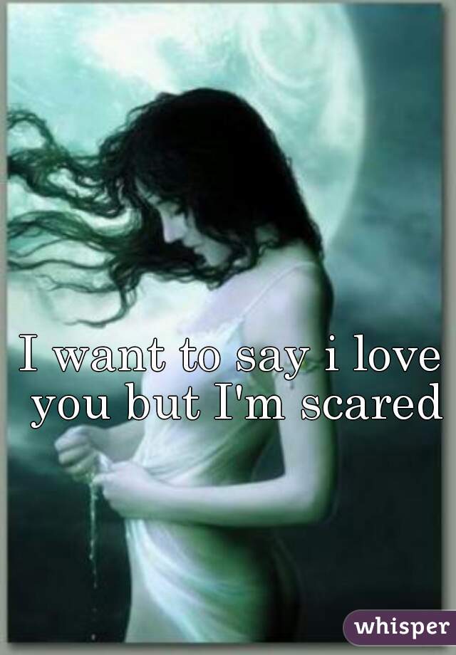 I want to say i love you but I'm scared