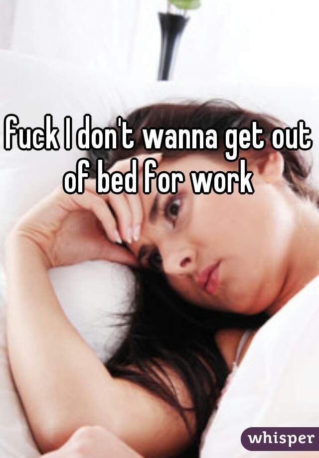 fuck I don't wanna get out of bed for work 