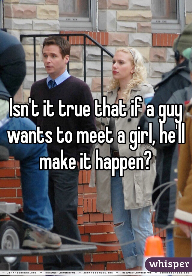 Isn't it true that if a guy wants to meet a girl, he'll make it happen?