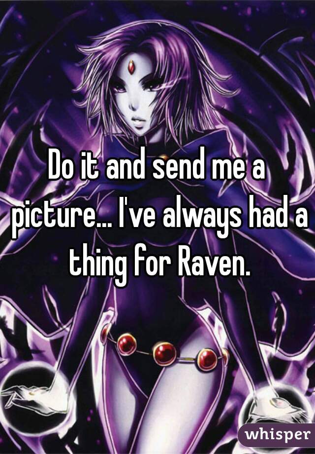 Do it and send me a picture... I've always had a thing for Raven.