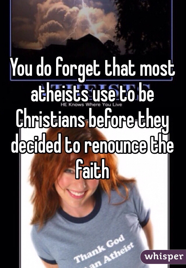 You do forget that most atheists use to be Christians before they decided to renounce the faith