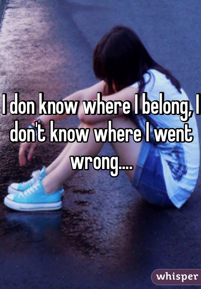 I don know where I belong, I don't know where I went wrong....