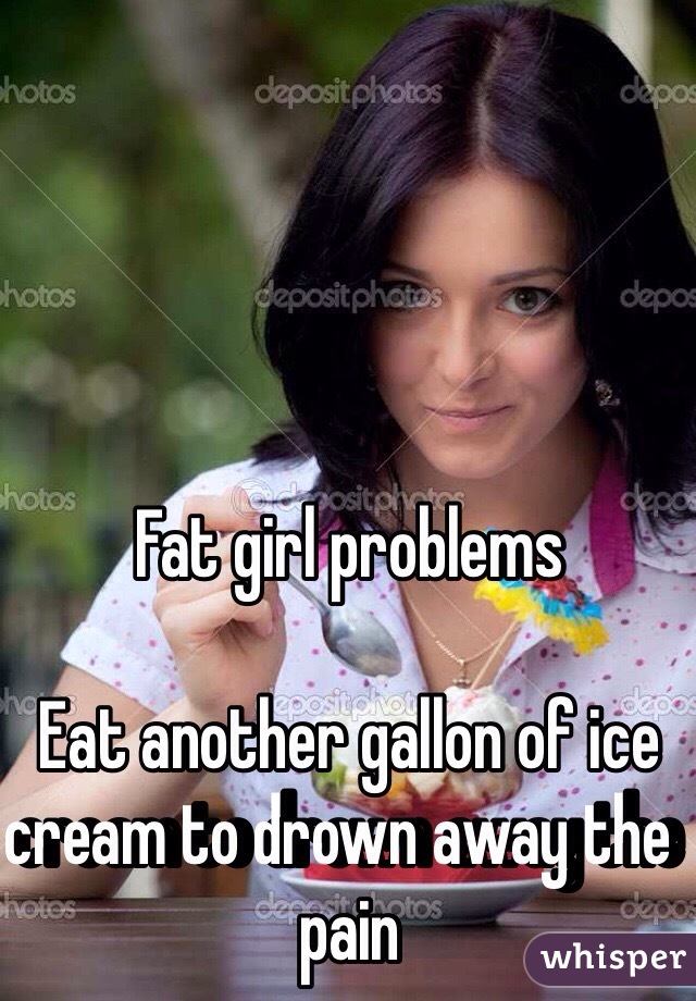 Fat girl problems

Eat another gallon of ice cream to drown away the  pain