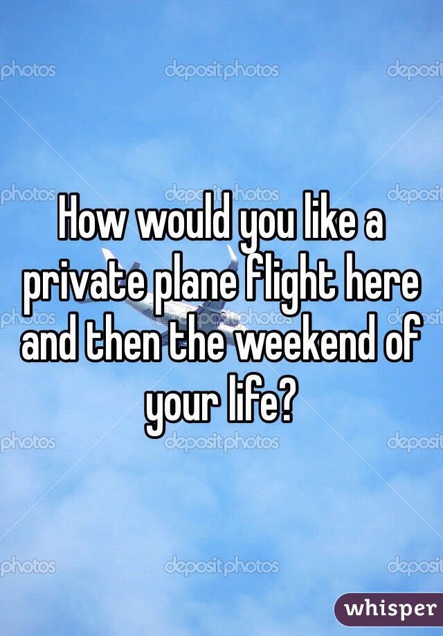 How would you like a private plane flight here and then the weekend of your life?