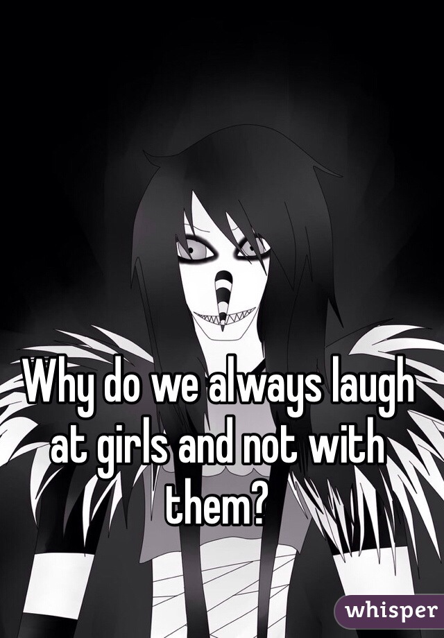 Why do we always laugh at girls and not with them?